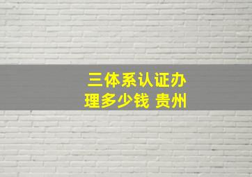 三体系认证办理多少钱 贵州